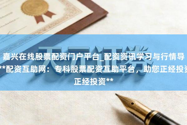 嘉兴在线股票配资门户平台_配资资讯学习与行情导航 **配资互助网：专科股票配资互助平台，助您正经投资**