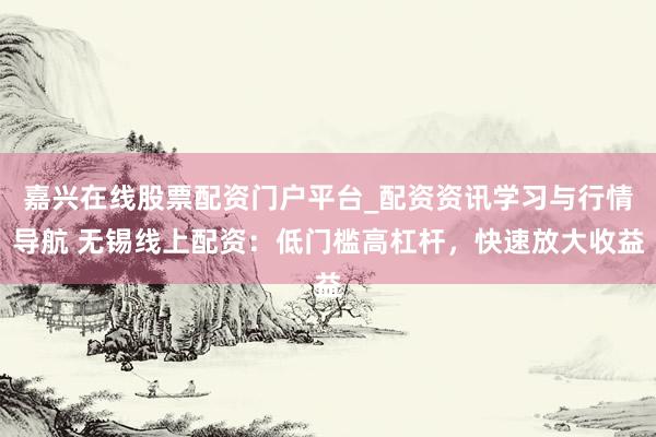嘉兴在线股票配资门户平台_配资资讯学习与行情导航 无锡线上配资：低门槛高杠杆，快速放大收益