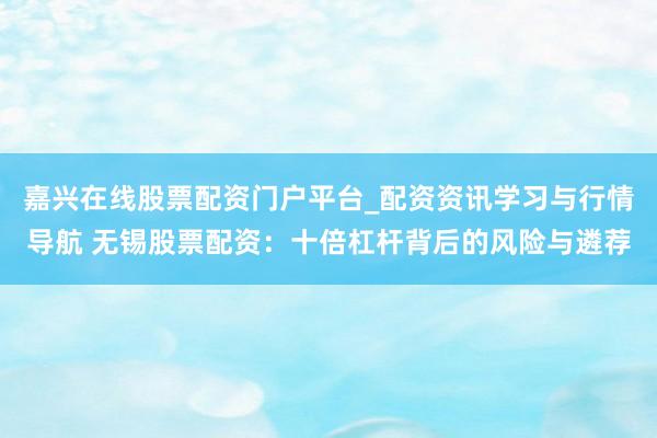 嘉兴在线股票配资门户平台_配资资讯学习与行情导航 无锡股票配资：十倍杠杆背后的风险与遴荐