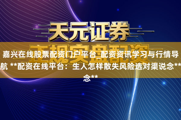 嘉兴在线股票配资门户平台_配资资讯学习与行情导航 **配资在线平台：生人怎样散失风险选对渠说念**