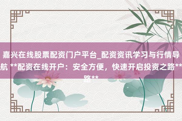 嘉兴在线股票配资门户平台_配资资讯学习与行情导航 **配资在线开户：安全方便，快速开启投资之路**