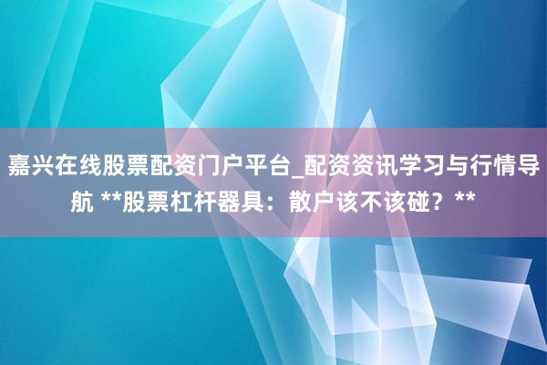 嘉兴在线股票配资门户平台_配资资讯学习与行情导航 **股票杠杆器具：散户该不该碰？**