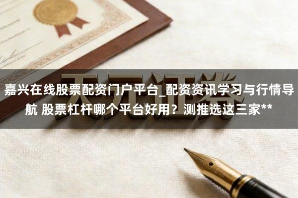 嘉兴在线股票配资门户平台_配资资讯学习与行情导航 股票杠杆哪个平台好用？测推选这三家**