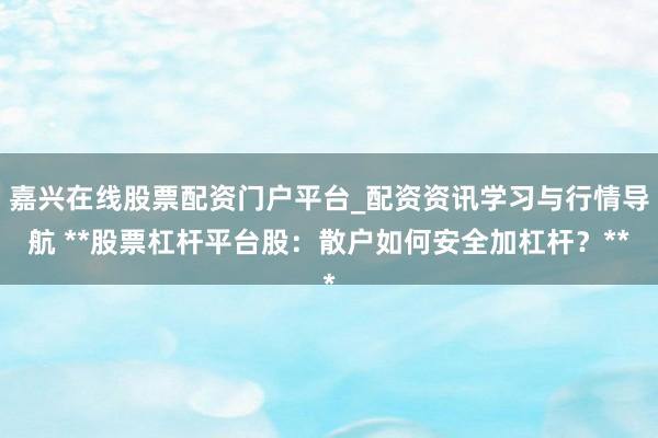 嘉兴在线股票配资门户平台_配资资讯学习与行情导航 **股票杠杆平台股：散户如何安全加杠杆？**