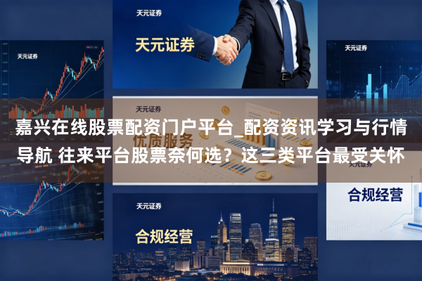嘉兴在线股票配资门户平台_配资资讯学习与行情导航 往来平台股票奈何选？这三类平台最受关怀