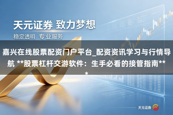 嘉兴在线股票配资门户平台_配资资讯学习与行情导航 **股票杠杆交游软件：生手必看的接管指南**