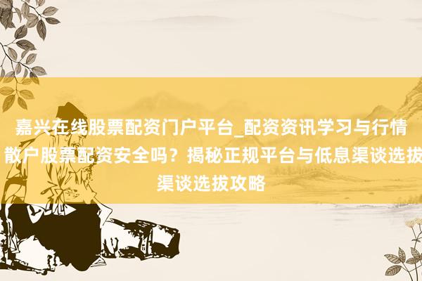 嘉兴在线股票配资门户平台_配资资讯学习与行情导航 散户股票配资安全吗？揭秘正规平台与低息渠谈选拔攻略