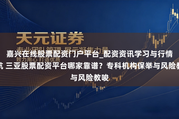 嘉兴在线股票配资门户平台_配资资讯学习与行情导航 三亚股票配资平台哪家靠谱？专科机构保举与风险教唆