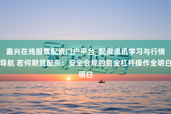 嘉兴在线股票配资门户平台_配资资讯学习与行情导航 若何期货配资：安全合规的资金杠杆操作全明白
